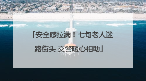 安全感拉满！七旬老人迷路街头 交警暖心相助