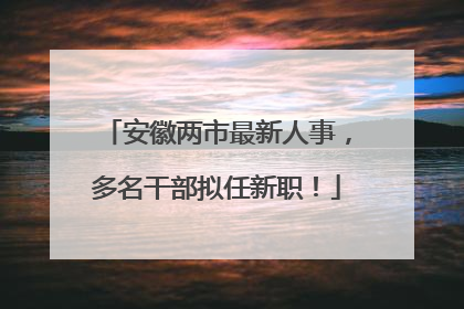安徽两市最新人事，多名干部拟任新职！