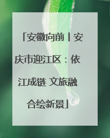 安徽向前丨安庆市迎江区：依江成链 文旅融合绘新景