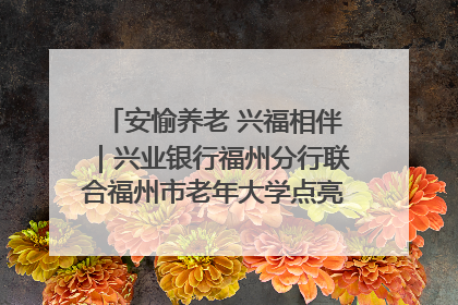 安愉养老 兴福相伴｜兴业银行福州分行联合福州市老年大学点亮安愉文化生活
