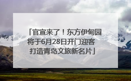官宣来了！东方伊甸园将于6月28日开门迎客 打造青岛文旅新名片