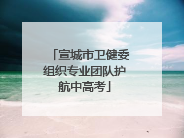 宣城市卫健委组织专业团队护航中高考