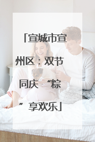 宣城市宣州区：双节同庆 “粽”享欢乐