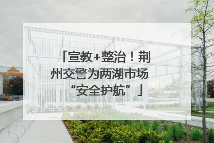 宣教+整治！荆州交警为两湖市场“安全护航”