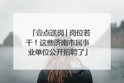 壹点送岗│岗位若干！这些济南市属事业单位公开招聘了