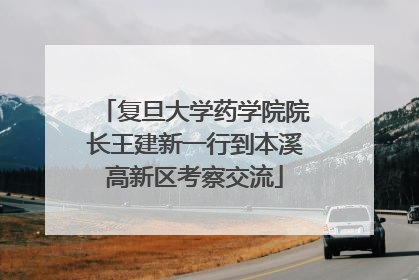 复旦大学药学院院长王建新一行到本溪高新区考察交流