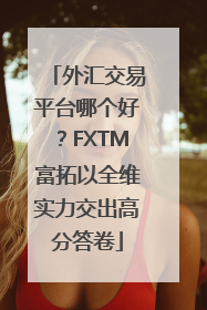 外汇交易平台哪个好？FXTM富拓以全维实力交出高分答卷