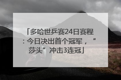多哈世乒赛24日赛程：今日决出首个冠军，“莎头”冲击3连冠