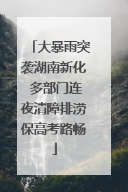 大暴雨突袭湖南新化 多部门连夜清障排涝保高考路畅