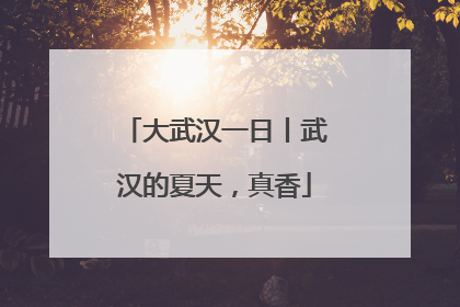 大武汉一日丨武汉的夏天，真香
