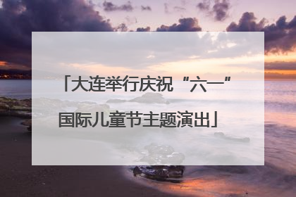 大连举行庆祝“六一”国际儿童节主题演出