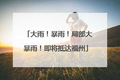 大雨！暴雨！局部大暴雨！即将抵达福州