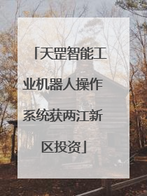 天罡智能工业机器人操作系统获两江新区投资