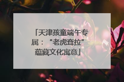 天津孩童端午专属：“老虎耷拉”蕴藏文化寓意