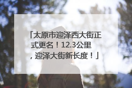 太原市迎泽西大街正式更名！12.3公里，迎泽大街新长度！