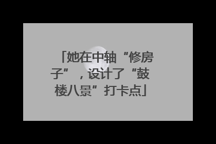 她在中轴“修房子”，设计了“鼓楼八景”打卡点