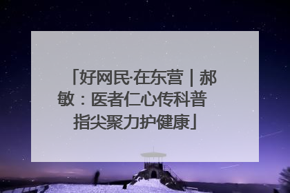 好网民·在东营｜郝敏：医者仁心传科普 指尖聚力护健康