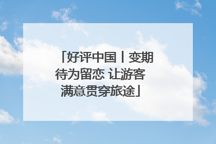 好评中国丨变期待为留恋 让游客满意贯穿旅途