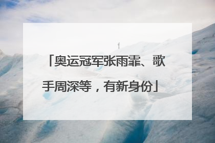 奥运冠军张雨霏、歌手周深等，有新身份
