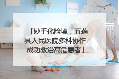 妙手化险境，五莲县人民医院多科协作成功救治高危患者