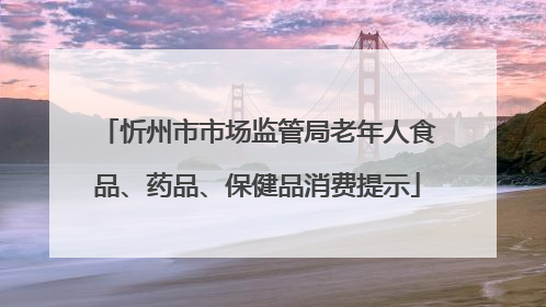 忻州市市场监管局老年人食品、药品、保健品消费提示