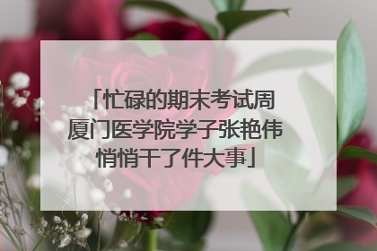 忙碌的期末考试周 厦门医学院学子张艳伟悄悄干了件大事