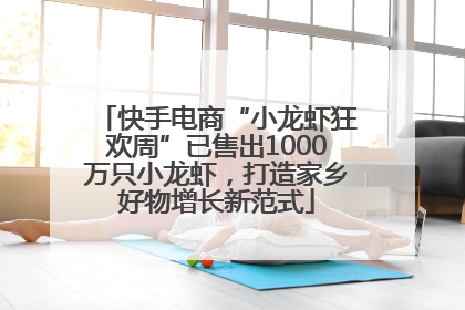 快手电商“小龙虾狂欢周”已售出1000万只小龙虾，打造家乡好物增长新范式