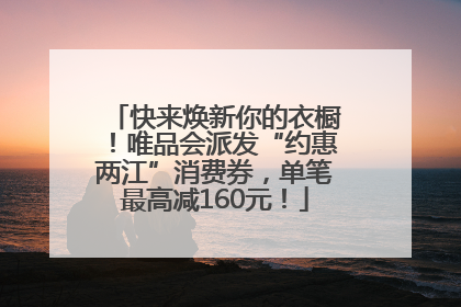 快来焕新你的衣橱！唯品会派发“约惠两江”消费券，单笔最高减160元！