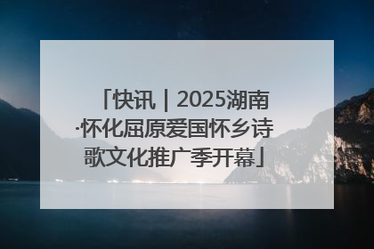 快讯｜2025湖南·怀化屈原爱国怀乡诗歌文化推广季开幕