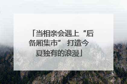 当相亲会遇上“后备厢集市” 打造今夏独有的浪漫