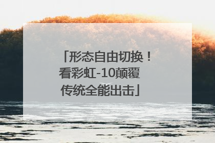 形态自由切换！看彩虹-10颠覆传统全能出击
