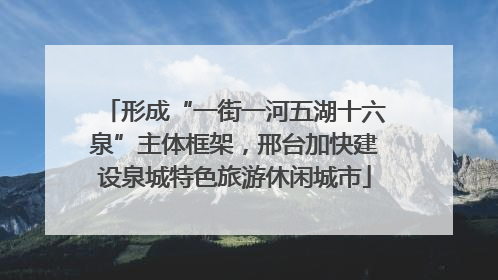 形成“一街一河五湖十六泉”主体框架，邢台加快建设泉城特色旅游休闲城市