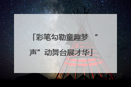 彩笔勾勒童趣梦 “声”动舞台展才华