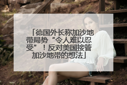 德国外长称加沙地带局势“令人难以忍受”！反对美国接管加沙地带的想法
