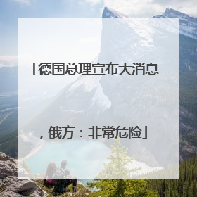 德国总理宣布大消息，俄方：非常危险