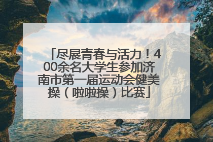 尽展青春与活力！400余名大学生参加济南市第一届运动会健美操（啦啦操）比赛