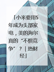 小米要用5年成为头部家电，美的海尔真的“不惧竞争”？｜热财经