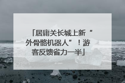 居庸关长城上新“外骨骼机器人”！游客反馈省力一半