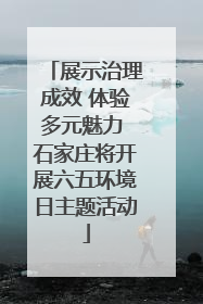展示治理成效 体验多元魅力 石家庄将开展六五环境日主题活动
