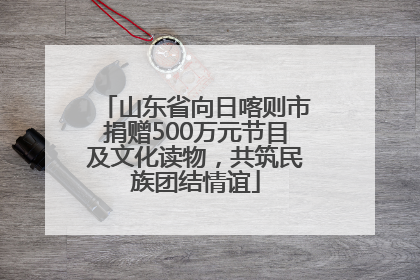 山东省向日喀则市捐赠500万元节目及文化读物，共筑民族团结情谊