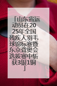 山东省运动员在2025年全国残疾人羽毛球锦标赛暨东京聋奥会选拔赛中斩获3银1铜