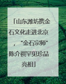 山东潍坊携金石文化走进北京，“金石宗师”陈介祺罕见珍品亮相