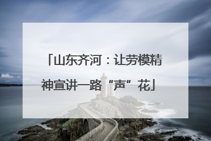 山东齐河：让劳模精神宣讲一路“声”花