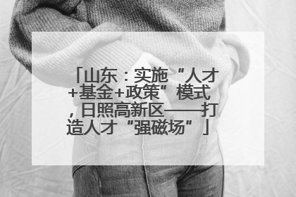 山东：实施“人才+基金+政策”模式，日照高新区——打造人才“强磁场”