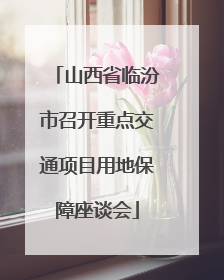 山西省临汾市召开重点交通项目用地保障座谈会
