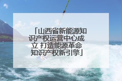 山西省新能源知识产权运营中心成立 打造能源革命知识产权新引擎