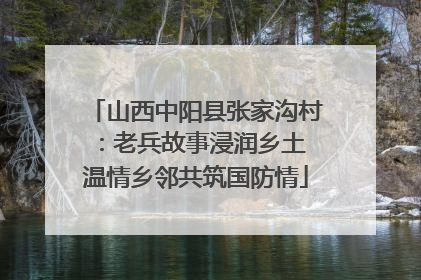 山西中阳县张家沟村：老兵故事浸润乡土 温情乡邻共筑国防情