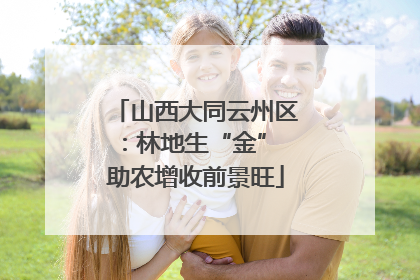 山西大同云州区：林地生“金” 助农增收前景旺