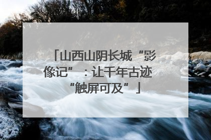山西山阴长城“影像记”：让千年古迹“触屏可及”