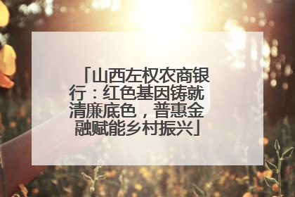 山西左权农商银行：红色基因铸就清廉底色，普惠金融赋能乡村振兴